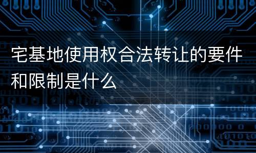 宅基地使用权合法转让的要件和限制是什么