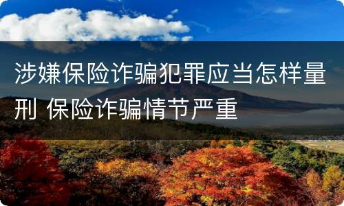 涉嫌保险诈骗犯罪应当怎样量刑 保险诈骗情节严重