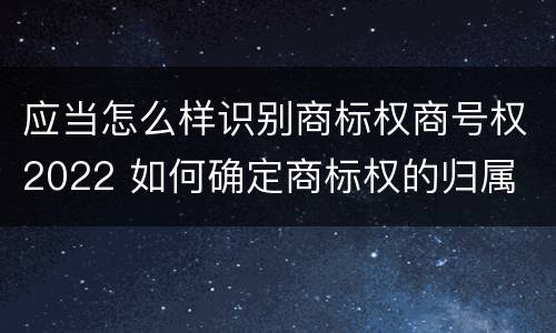 应当怎么样识别商标权商号权2022 如何确定商标权的归属
