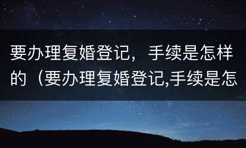 要办理复婚登记，手续是怎样的（要办理复婚登记,手续是怎样的过程）