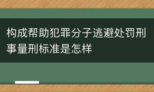 构成帮助犯罪分子逃避处罚刑事量刑标准是怎样