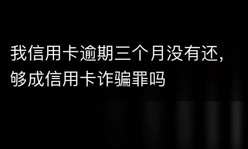 我信用卡逾期三个月没有还，够成信用卡诈骗罪吗