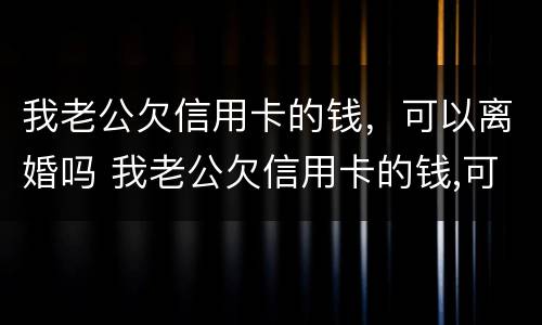 我老公欠信用卡的钱，可以离婚吗 我老公欠信用卡的钱,可以离婚吗怎么处理