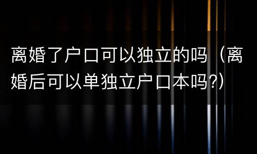 离婚了户口可以独立的吗（离婚后可以单独立户口本吗?）