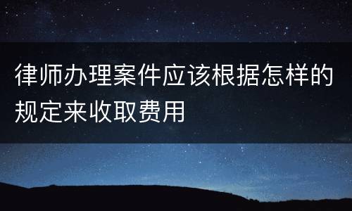律师办理案件应该根据怎样的规定来收取费用