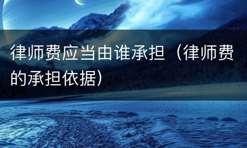 律师费应当由谁承担（律师费的承担依据）