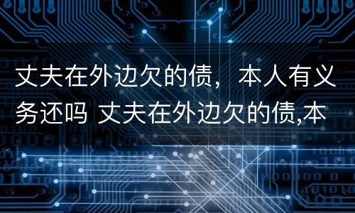 丈夫在外边欠的债，本人有义务还吗 丈夫在外边欠的债,本人有义务还吗怎么办