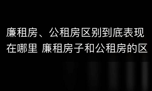 廉租房、公租房区别到底表现在哪里 廉租房子和公租房的区别