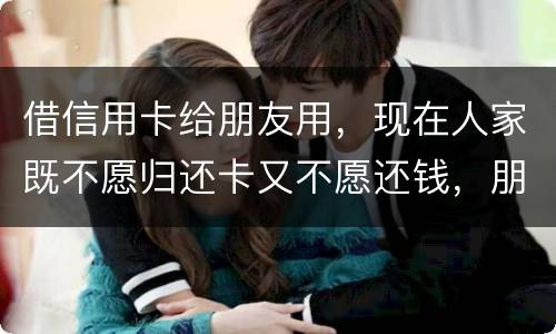 借信用卡给朋友用，现在人家既不愿归还卡又不愿还钱，朋友又联系不上。该怎么处理呢