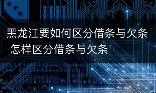 黑龙江要如何区分借条与欠条 怎样区分借条与欠条