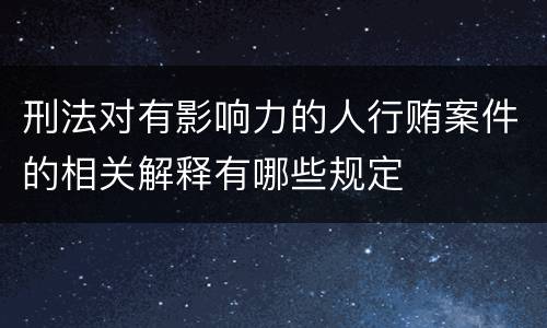 刑法对有影响力的人行贿案件的相关解释有哪些规定