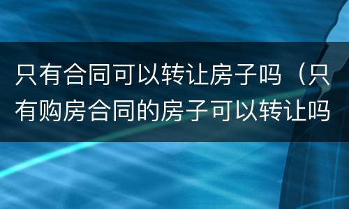 只有合同可以转让房子吗（只有购房合同的房子可以转让吗）