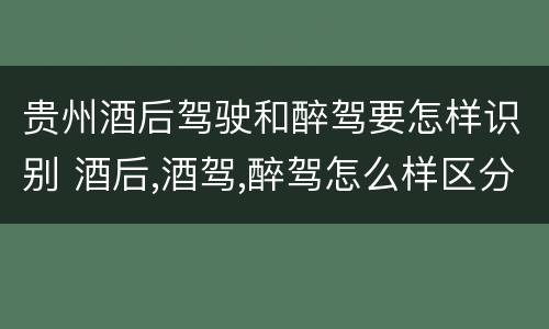 贵州酒后驾驶和醉驾要怎样识别 酒后,酒驾,醉驾怎么样区分