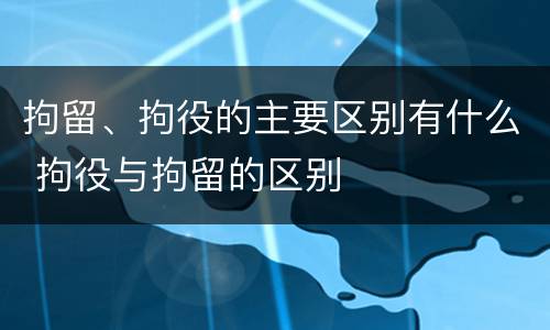 拘留、拘役的主要区别有什么 拘役与拘留的区别