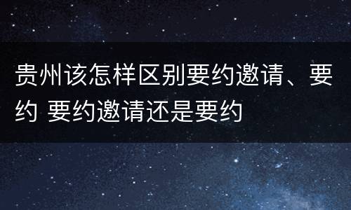 贵州该怎样区别要约邀请、要约 要约邀请还是要约
