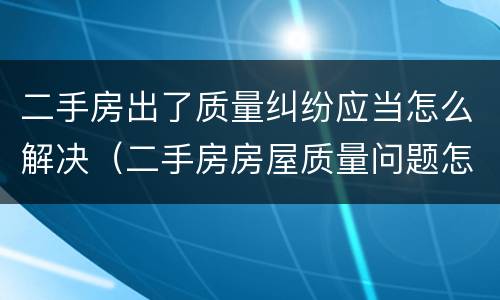二手房出了质量纠纷应当怎么解决（二手房房屋质量问题怎么办）