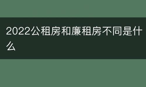2022公租房和廉租房不同是什么