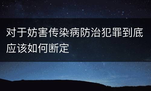 对于妨害传染病防治犯罪到底应该如何断定