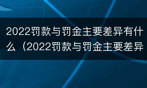 2022罚款与罚金主要差异有什么（2022罚款与罚金主要差异有什么影响）