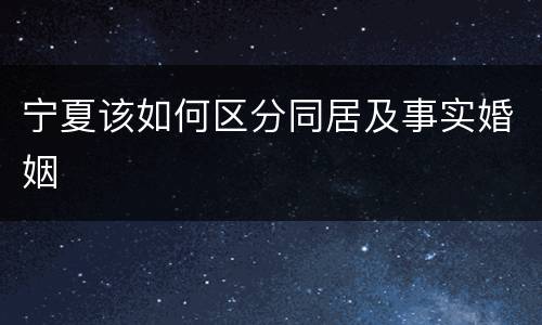 宁夏该如何区分同居及事实婚姻