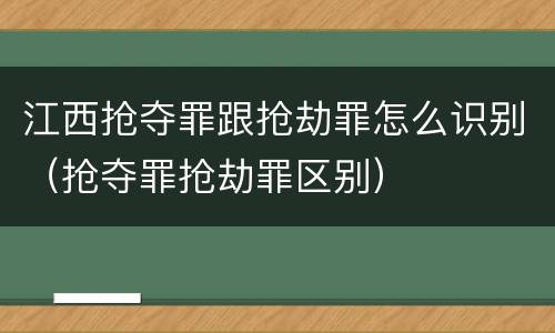 江西抢夺罪跟抢劫罪怎么识别（抢夺罪抢劫罪区别）