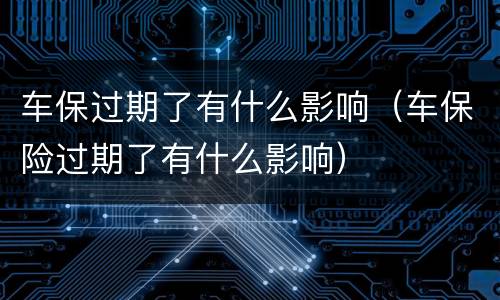车保过期了有什么影响（车保险过期了有什么影响）