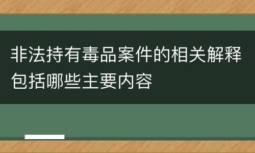 非法持有毒品案件的相关解释包括哪些主要内容