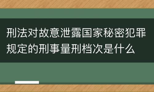 刑法对故意泄露国家秘密犯罪规定的刑事量刑档次是什么
