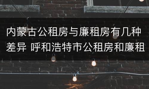 内蒙古公租房与廉租房有几种差异 呼和浩特市公租房和廉租房的区别