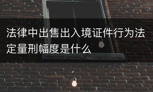 法律中出售出入境证件行为法定量刑幅度是什么