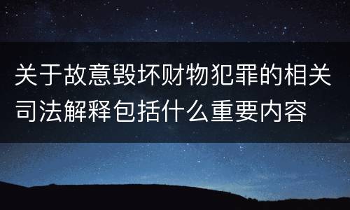 关于故意毁坏财物犯罪的相关司法解释包括什么重要内容