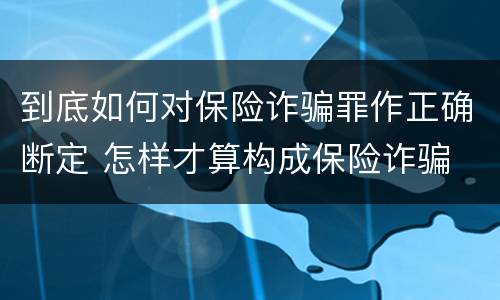 到底如何对保险诈骗罪作正确断定 怎样才算构成保险诈骗