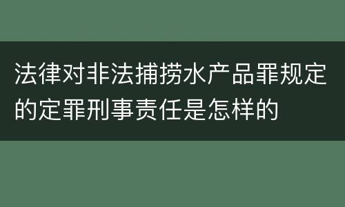 法律对非法捕捞水产品罪规定的定罪刑事责任是怎样的