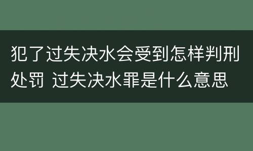 犯了过失决水会受到怎样判刑处罚 过失决水罪是什么意思