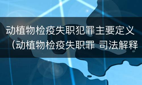 动植物检疫失职犯罪主要定义（动植物检疫失职罪 司法解释）