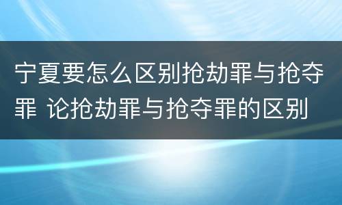宁夏要怎么区别抢劫罪与抢夺罪 论抢劫罪与抢夺罪的区别