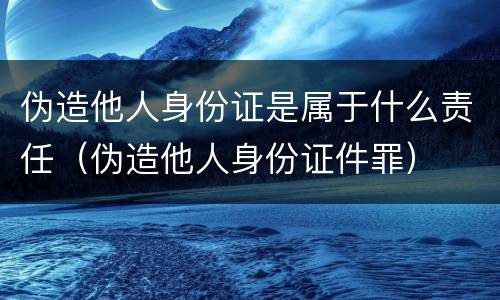 伪造他人身份证是属于什么责任（伪造他人身份证件罪）