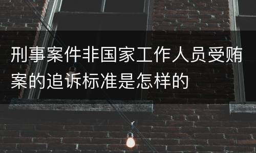 刑事案件非国家工作人员受贿案的追诉标准是怎样的