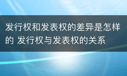 发行权和发表权的差异是怎样的 发行权与发表权的关系