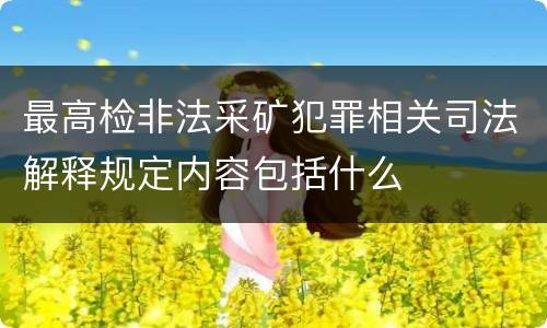 最高检非法采矿犯罪相关司法解释规定内容包括什么