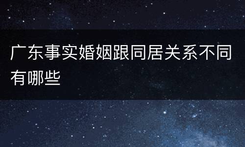 广东事实婚姻跟同居关系不同有哪些