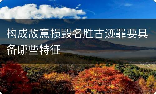 构成故意损毁名胜古迹罪要具备哪些特征