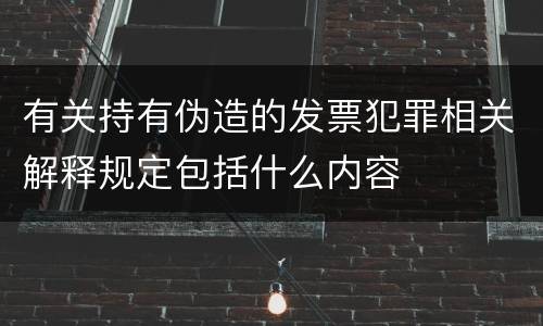 有关持有伪造的发票犯罪相关解释规定包括什么内容