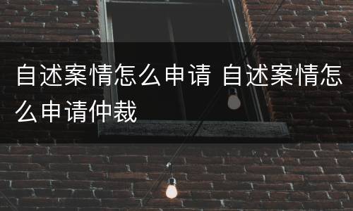 自述案情怎么申请 自述案情怎么申请仲裁