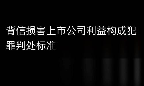 背信损害上市公司利益构成犯罪判处标准