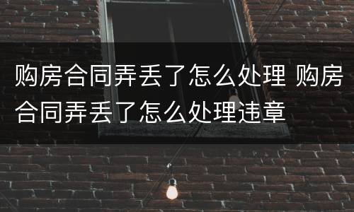 购房合同弄丢了怎么处理 购房合同弄丢了怎么处理违章