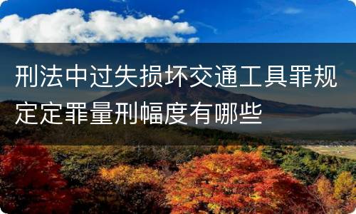 刑法中过失损坏交通工具罪规定定罪量刑幅度有哪些