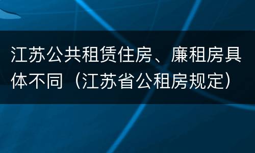 江苏公共租赁住房、廉租房具体不同（江苏省公租房规定）
