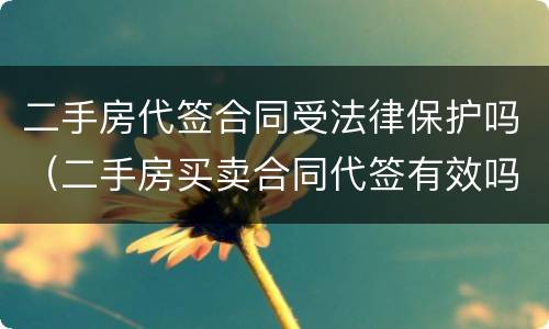 二手房代签合同受法律保护吗（二手房买卖合同代签有效吗）