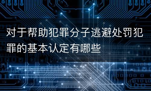 对于帮助犯罪分子逃避处罚犯罪的基本认定有哪些